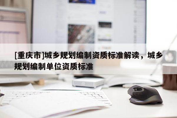[重庆市]城乡规划编制资质标准解读，城乡规划编制单位资质标准
