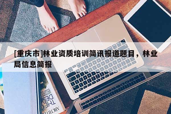 [重庆市]林业资质培训简讯报道题目，林业局信息简报