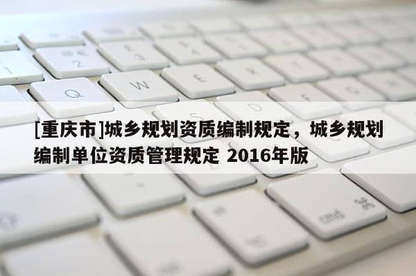 [重庆市]城乡规划资质编制规定，城乡规划编制单位资质管理规定 2016年版