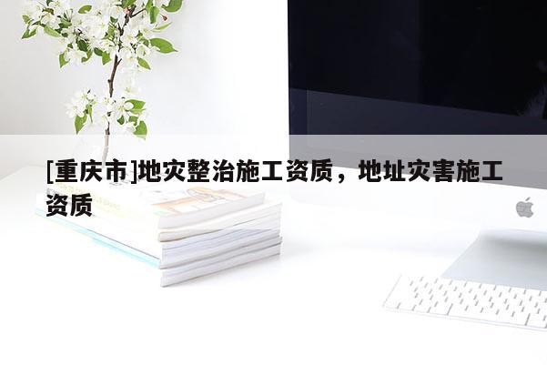 [重庆市]地灾整治施工资质，地址灾害施工资质