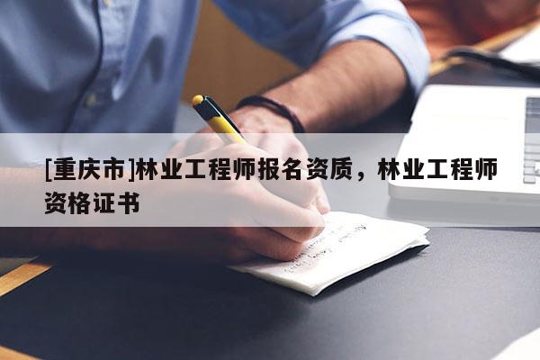 [重庆市]林业工程师报名资质，林业工程师资格证书