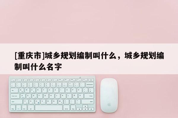 [重庆市]城乡规划编制叫什么，城乡规划编制叫什么名字