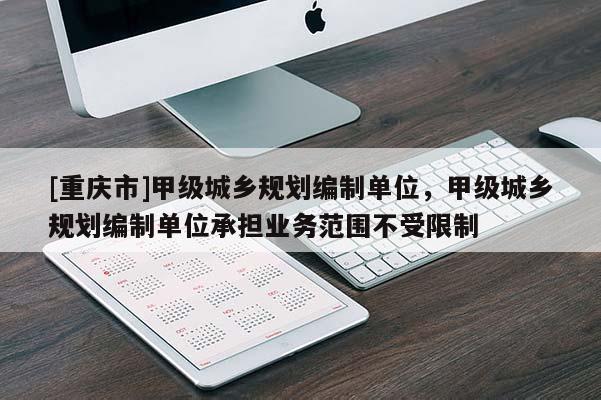 [重庆市]甲级城乡规划编制单位，甲级城乡规划编制单位承担业务范围不受限制