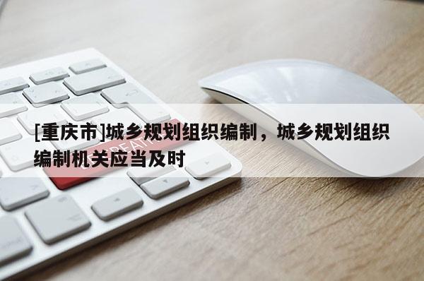[重庆市]城乡规划组织编制，城乡规划组织编制机关应当及时