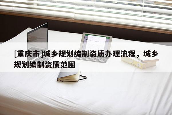 [重庆市]城乡规划编制资质办理流程，城乡规划编制资质范围