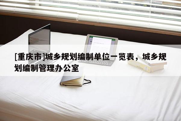 [重庆市]城乡规划编制单位一览表，城乡规划编制管理办公室