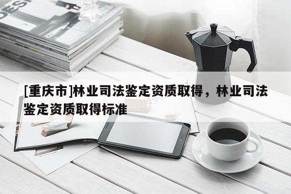 [重庆市]林业司法鉴定资质取得，林业司法鉴定资质取得标准