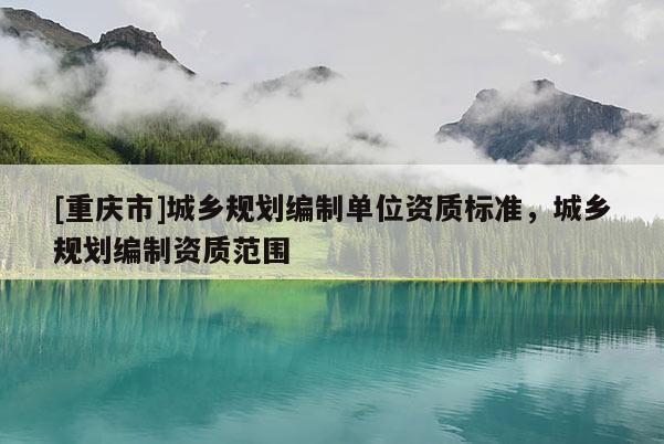 [重庆市]城乡规划编制单位资质标准，城乡规划编制资质范围