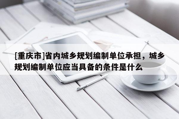 [重庆市]省内城乡规划编制单位承担，城乡规划编制单位应当具备的条件是什么