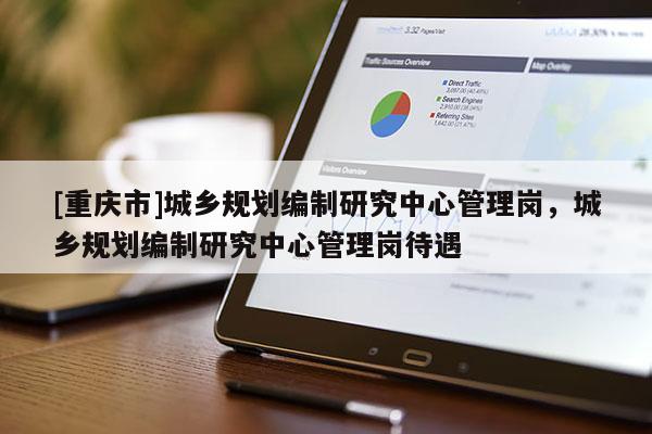 [重庆市]城乡规划编制研究中心管理岗，城乡规划编制研究中心管理岗待遇