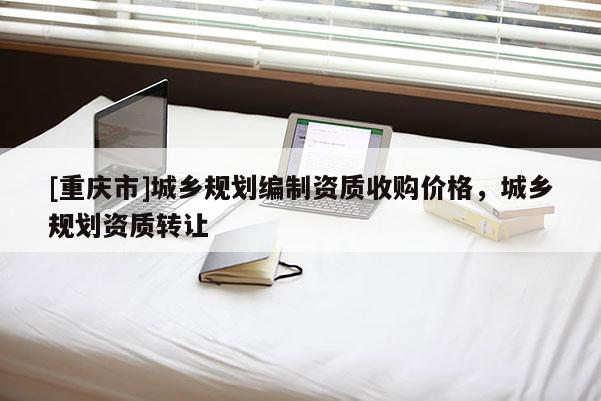 [重庆市]城乡规划编制资质收购价格，城乡规划资质 *** 