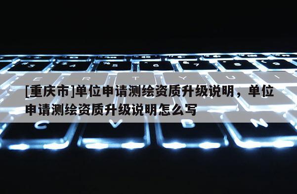 [重庆市]单位申请测绘资质升级说明，单位申请测绘资质升级说明怎么写