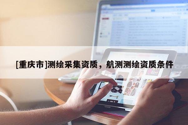 [重庆市]测绘采集资质，航测测绘资质条件