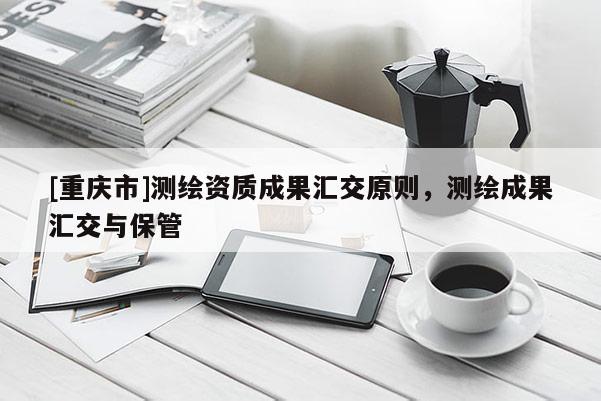[重庆市]测绘资质成果汇交原则，测绘成果汇交与保管