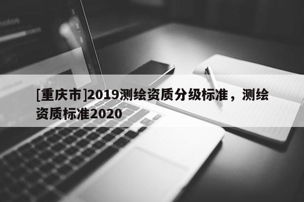 [重庆市]2019测绘资质分级标准，测绘资质标准2020