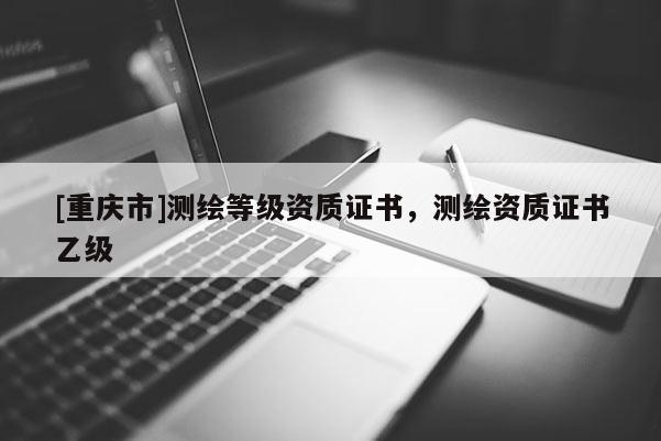 [重庆市]测绘等级资质证书，测绘资质证书乙级