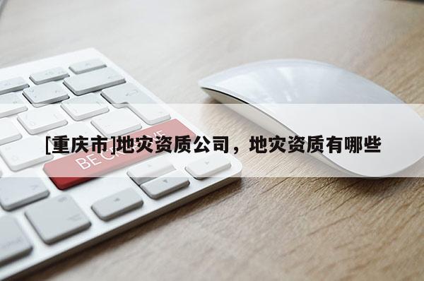 [重庆市]地灾资质公司，地灾资质有哪些