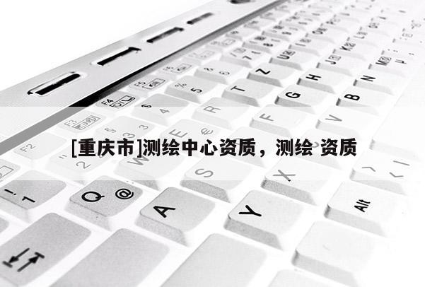 [重庆市]测绘中心资质，测绘 资质