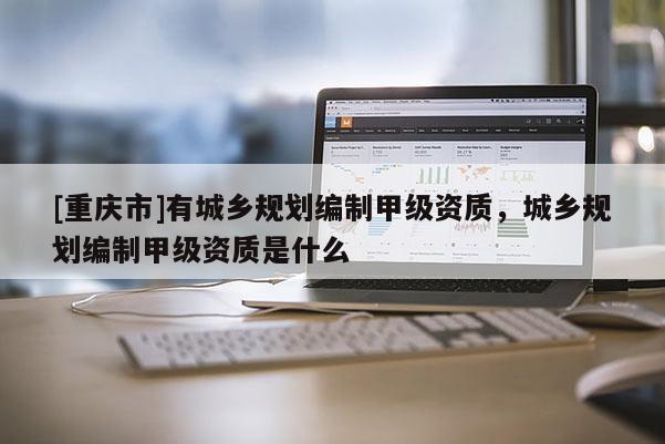 [重庆市]有城乡规划编制甲级资质，城乡规划编制甲级资质是什么