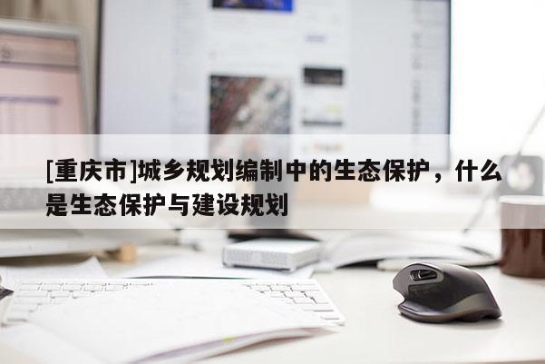 [重庆市]城乡规划编制中的生态保护，什么是生态保护与建设规划