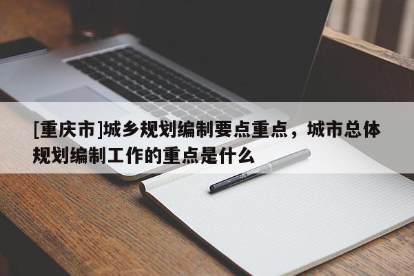 [重庆市]城乡规划编制要点重点，城市总体规划编制工作的重点是什么