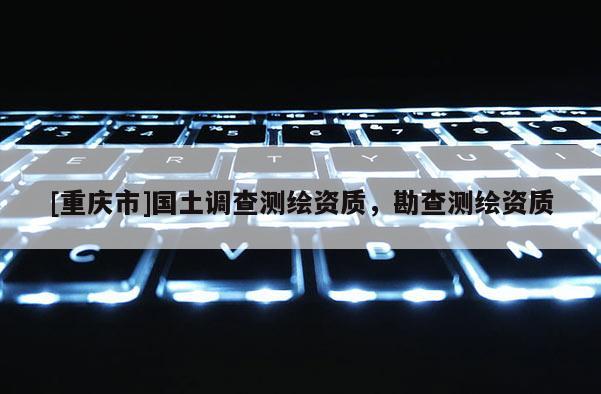 [重庆市]国土调查测绘资质，勘查测绘资质