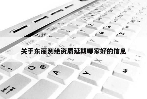 关于东丽测绘资质延期哪家好的信息