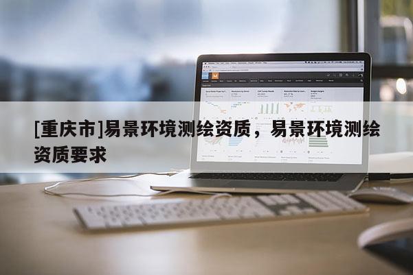[重庆市]易景环境测绘资质，易景环境测绘资质要求