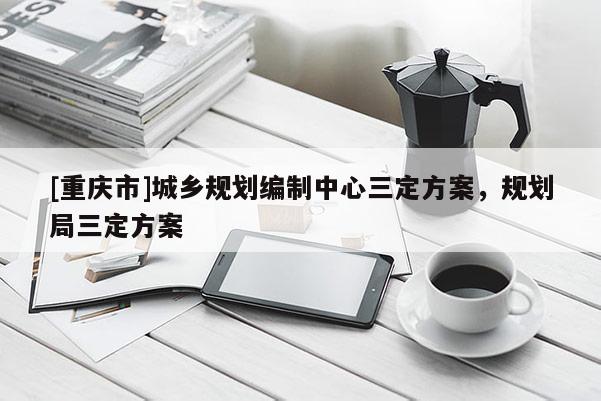 [重庆市]城乡规划编制中心三定方案，规划局三定方案