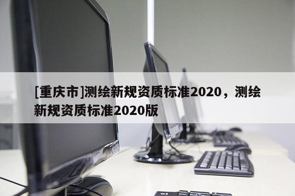 [重庆市]测绘新规资质标准2020，测绘新规资质标准2020版