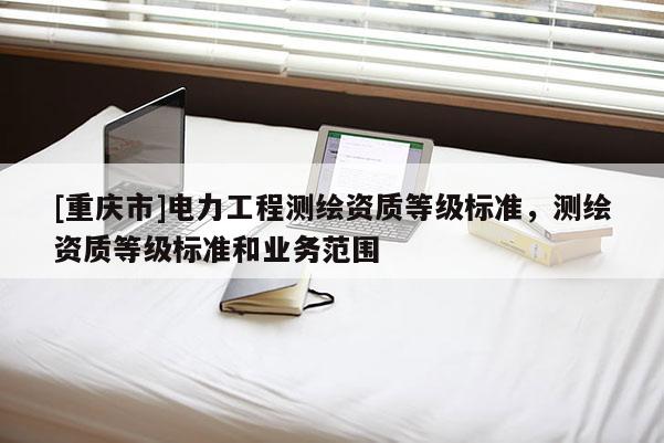 [重庆市]电力工程测绘资质等级标准，测绘资质等级标准和业务范围