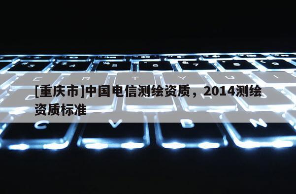 [重庆市]中国电信测绘资质，2014测绘资质标准