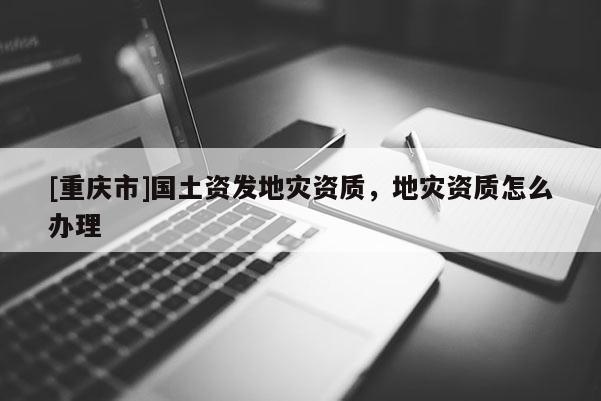 [重庆市]国土资发地灾资质，地灾资质怎么办理