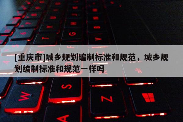 [重庆市]城乡规划编制标准和规范，城乡规划编制标准和规范一样吗
