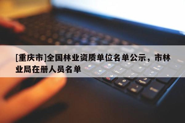 [重庆市]全国林业资质单位名单公示，市林业局在册人员名单