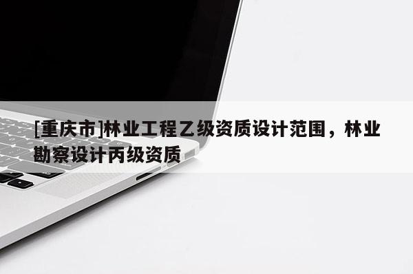 [重庆市]林业工程乙级资质设计范围，林业勘察设计丙级资质