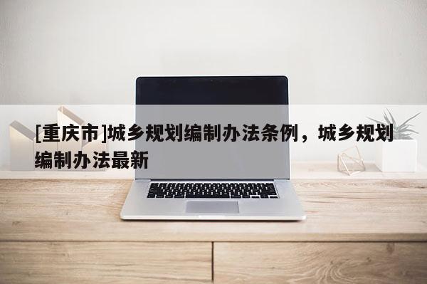 [重庆市]城乡规划编制办法条例，城乡规划编制办法最新