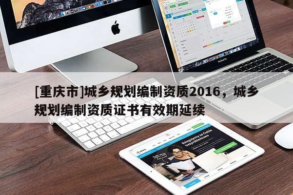 [重庆市]城乡规划编制资质2016，城乡规划编制资质证书有效期延续