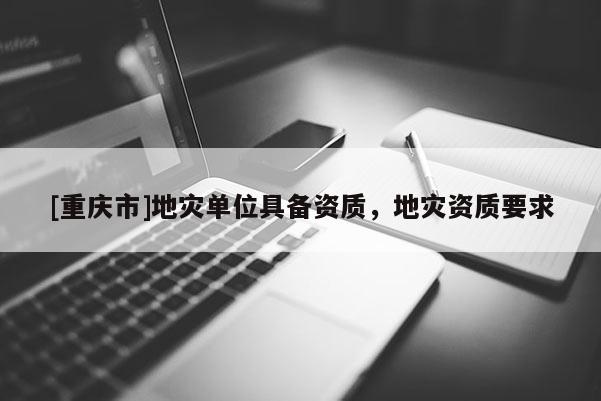 [重庆市]地灾单位具备资质，地灾资质要求