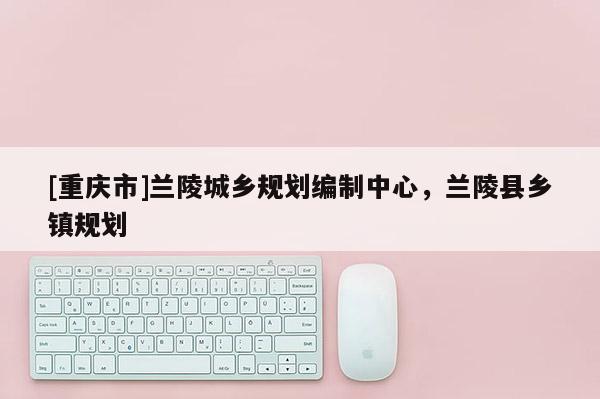 [重庆市]兰陵城乡规划编制中心，兰陵县乡镇规划