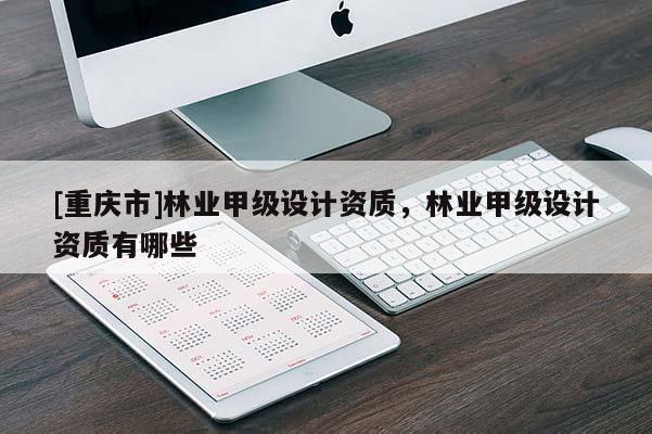 [重庆市]林业甲级设计资质，林业甲级设计资质有哪些