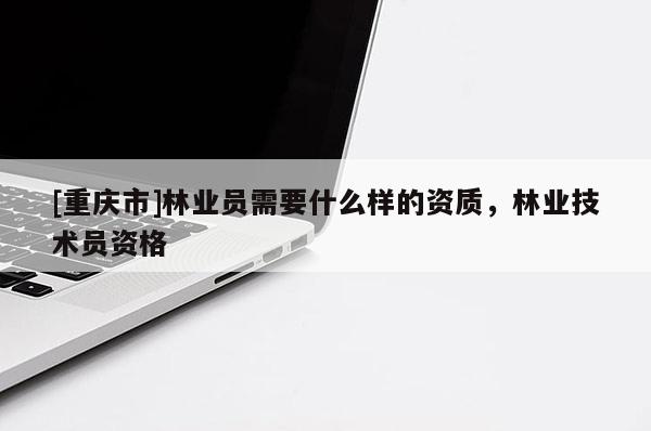 [重庆市]林业员需要什么样的资质，林业技术员资格