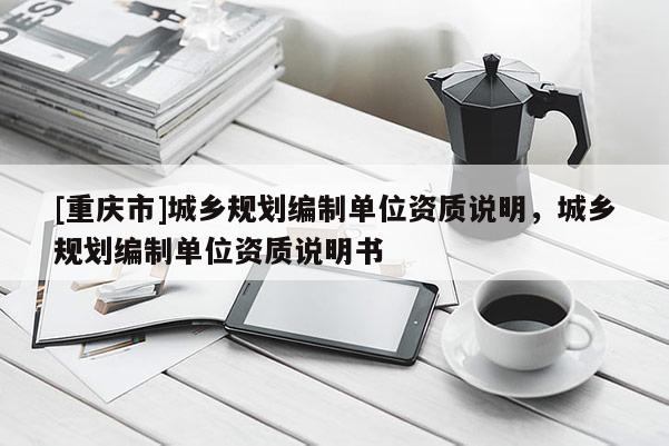 [重庆市]城乡规划编制单位资质说明，城乡规划编制单位资质说明书