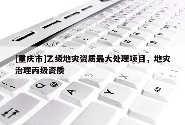 [重庆市]乙级地灾资质更大处理项目，地灾治理丙级资质