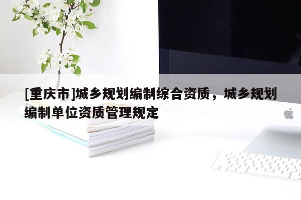 [重庆市]城乡规划编制综合资质，城乡规划编制单位资质管理规定