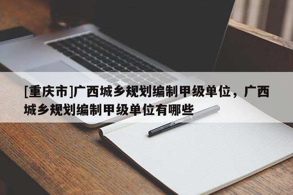 [重庆市]广西城乡规划编制甲级单位，广西城乡规划编制甲级单位有哪些