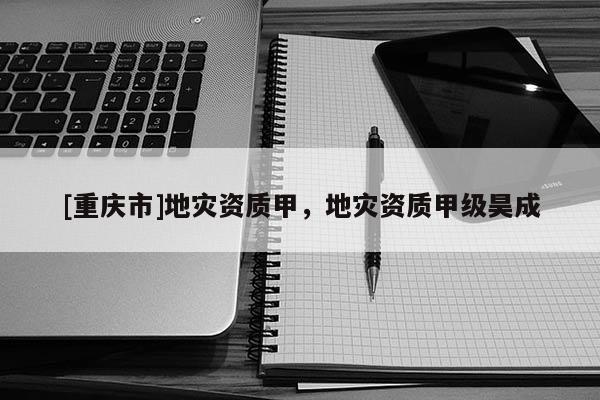 [重庆市]地灾资质甲，地灾资质甲级昊成