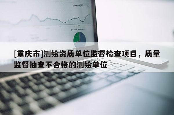 [重庆市]测绘资质单位监督检查项目，质量监督抽查不合格的测绘单位