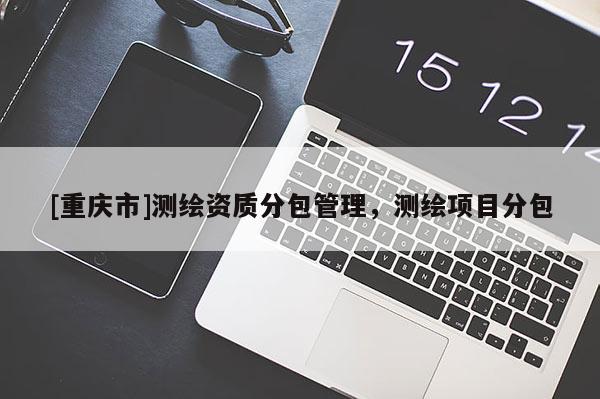 [重庆市]测绘资质分包管理，测绘项目分包