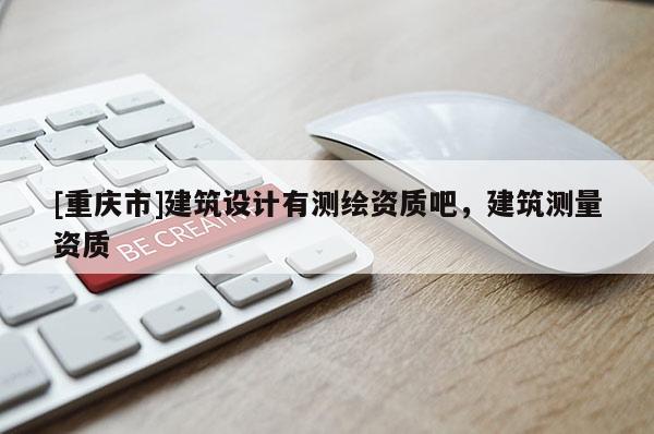 [重庆市]建筑设计有测绘资质吧，建筑测量资质